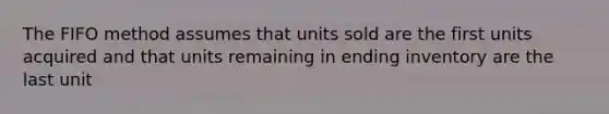 The FIFO method assumes that units sold are the first units acquired and that units remaining in ending inventory are the last unit