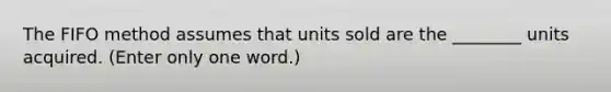 The FIFO method assumes that units sold are the ________ units acquired. (Enter only one word.)