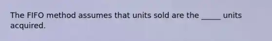 The FIFO method assumes that units sold are the _____ units acquired.