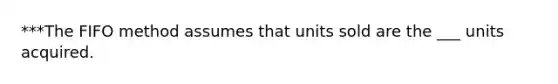 ***The FIFO method assumes that units sold are the ___ units acquired.