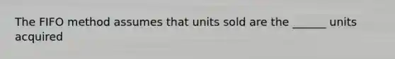 The FIFO method assumes that units sold are the ______ units acquired