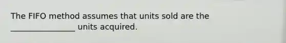 The FIFO method assumes that units sold are the ________________ units acquired.