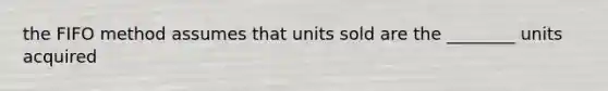 the FIFO method assumes that units sold are the ________ units acquired