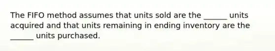 The FIFO method assumes that units sold are the ______ units acquired and that units remaining in ending inventory are the ______ units purchased.