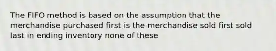 The FIFO method is based on the assumption that the merchandise purchased first is the merchandise sold first sold last in ending inventory none of these