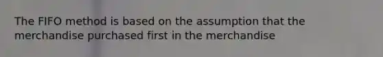 The FIFO method is based on the assumption that the merchandise purchased first in the merchandise