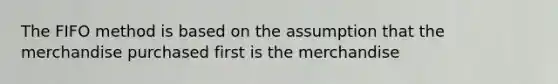 The FIFO method is based on the assumption that the merchandise purchased first is the merchandise