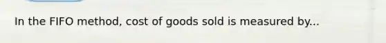 In the FIFO method, cost of goods sold is measured by...