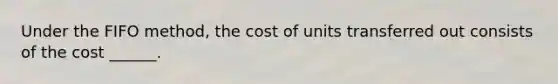 Under the <a href='https://www.questionai.com/knowledge/kZV4RbY2ff-fifo-method' class='anchor-knowledge'>fifo method</a>, the cost of units transferred out consists of the cost ______.