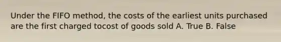 Under the FIFO method, the costs of the earliest units purchased are the first charged tocost of goods sold A. True B. False