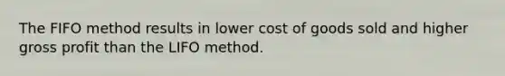 The FIFO method results in lower cost of goods sold and higher gross profit than the LIFO method.