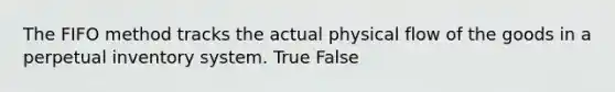 The FIFO method tracks the actual physical flow of the goods in a perpetual inventory system. True False