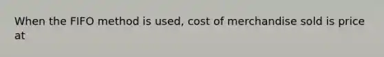 When the FIFO method is used, cost of merchandise sold is price at