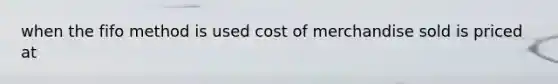 when the fifo method is used cost of merchandise sold is priced at