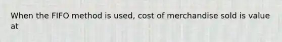 When the FIFO method is used, cost of merchandise sold is value at