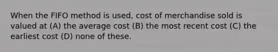 When the FIFO method is used, cost of merchandise sold is valued at (A) the average cost (B) the most recent cost (C) the earliest cost (D) none of these.