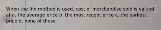 When the fifo method is used, cost of merchandise sold is valued at a. the average price b. the most recent price c. the earliest price d. none of these