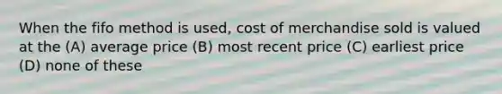 When the fifo method is used, cost of merchandise sold is valued at the (A) average price (B) most recent price (C) earliest price (D) none of these