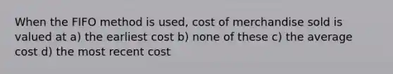 When the FIFO method is used, cost of merchandise sold is valued at a) the earliest cost b) none of these c) the average cost d) the most recent cost