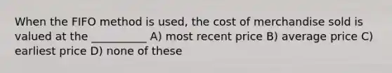 When the FIFO method is used, the cost of merchandise sold is valued at the __________ A) most recent price B) average price C) earliest price D) none of these