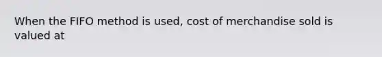 When the FIFO method is used, cost of merchandise sold is valued at