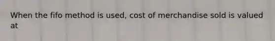 When the fifo method is used, cost of merchandise sold is valued at