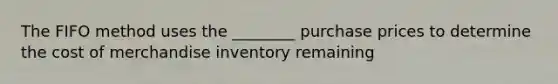 The FIFO method uses the ________ purchase prices to determine the cost of merchandise inventory remaining