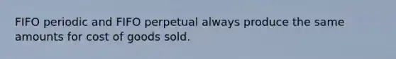 FIFO periodic and FIFO perpetual always produce the same amounts for cost of goods sold.