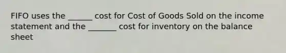 FIFO uses the ______ cost for Cost of Goods Sold on the income statement and the _______ cost for inventory on the balance sheet