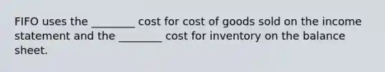 FIFO uses the ________ cost for cost of goods sold on the income statement and the ________ cost for inventory on the balance sheet.