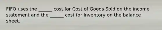 FIFO uses the ______ cost for Cost of Goods Sold on the income statement and the ______ cost for Inventory on the balance sheet.