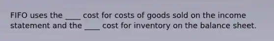 FIFO uses the ____ cost for costs of goods sold on the income statement and the ____ cost for inventory on the balance sheet.