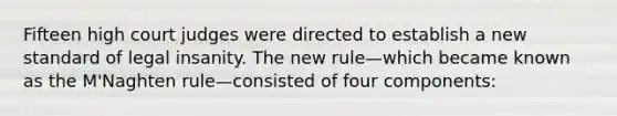 Fifteen high court judges were directed to establish a new standard of legal insanity. The new rule—which became known as the M'Naghten rule—consisted of four components: