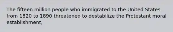 The fifteen million people who immigrated to the United States from 1820 to 1890 threatened to destabilize the Protestant moral establishment,