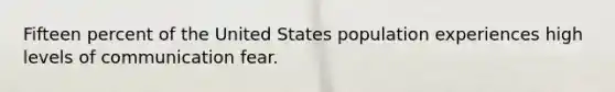 Fifteen percent of the United States population experiences high levels of communication fear.