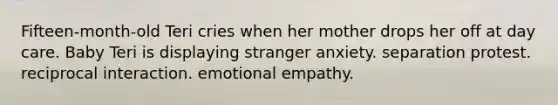 Fifteen-month-old Teri cries when her mother drops her off at day care. Baby Teri is displaying stranger anxiety. separation protest. reciprocal interaction. emotional empathy.