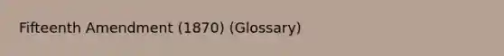 Fifteenth Amendment (1870) (Glossary)