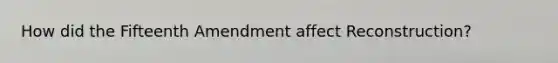 How did the Fifteenth Amendment affect Reconstruction?