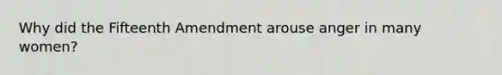 Why did the Fifteenth Amendment arouse anger in many women?