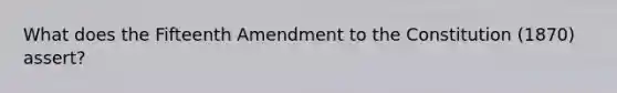 What does the Fifteenth Amendment to the Constitution (1870) assert?