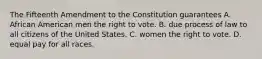 The Fifteenth Amendment to the Constitution guarantees A. African American men the right to vote. B. due process of law to all citizens of the United States. C. women the right to vote. D. equal pay for all races.