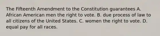 The Fifteenth Amendment to the Constitution guarantees A. African American men the right to vote. B. due process of law to all citizens of the United States. C. women the right to vote. D. equal pay for all races.