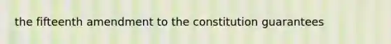 the fifteenth amendment to the constitution guarantees