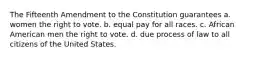 The Fifteenth Amendment to the Constitution guarantees a. women the right to vote. b. equal pay for all races. c. African American men the right to vote. d. due process of law to all citizens of the United States.