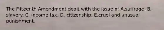 The Fifteenth Amendment dealt with the issue of A.suffrage. B. slavery. C. income tax. D. citizenship. E.cruel and unusual punishment.