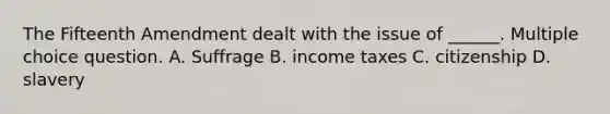 The Fifteenth Amendment dealt with the issue of ______. Multiple choice question. A. Suffrage B. income taxes C. citizenship D. slavery