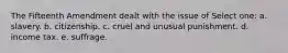 The Fifteenth Amendment dealt with the issue of Select one: a. slavery. b. citizenship. c. cruel and unusual punishment. d. income tax. e. suffrage.