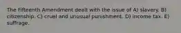 The Fifteenth Amendment dealt with the issue of A) slavery. B) citizenship. C) cruel and unusual punishment. D) income tax. E) suffrage.