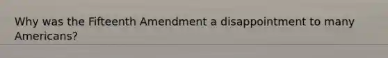 Why was the Fifteenth Amendment a disappointment to many​ Americans?