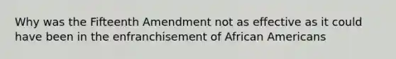 Why was the Fifteenth Amendment not as effective as it could have been in the enfranchisement of African Americans